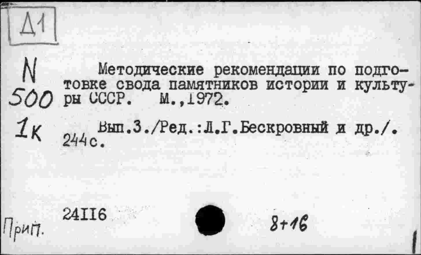 ﻿ш
5Ö0 ІК.
Методические рекомендации по подготовке свода памятников истории и культуры СССР. М.,1972.
, Вып.З./Ред.:Л.Г.Бескровный л др./. 244 с.
Ч^П-
24II6
3t 4g